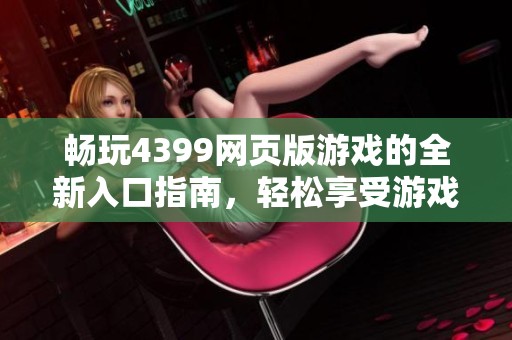 畅玩4399网页版游戏的全新入口指南，轻松享受游戏乐趣