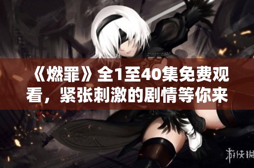 《燃罪》全1至40集免费观看，紧张刺激的剧情等你来追看！