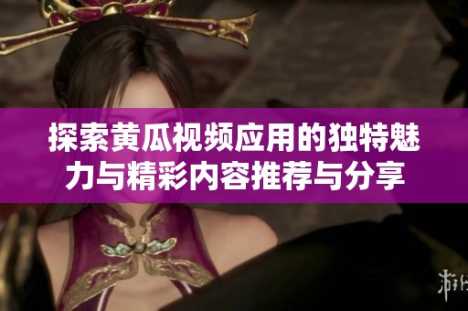 探索黄瓜视频应用的独特魅力与精彩内容推荐与分享