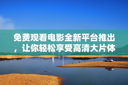 免费观看电影全新平台推出，让你轻松享受高清大片体验