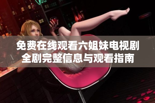 免费在线观看六姐妹电视剧全剧完整信息与观看指南