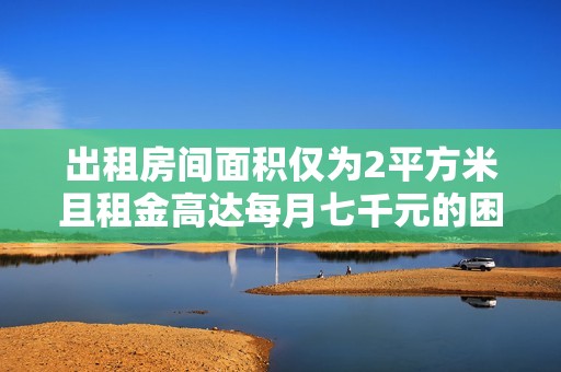 出租房间面积仅为2平方米且租金高达每月七千元的困惑解析