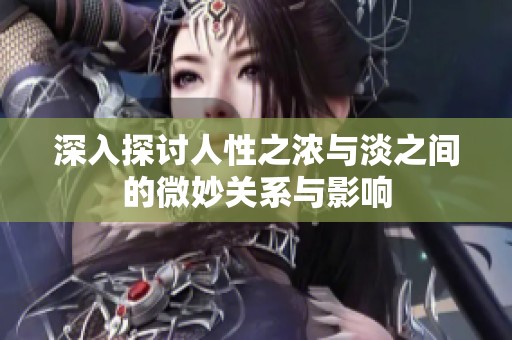 深入探讨人性之浓与淡之间的微妙关系与影响