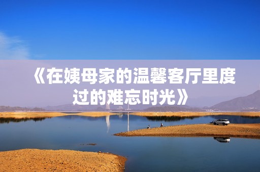 《在姨母家的温馨客厅里度过的难忘时光》