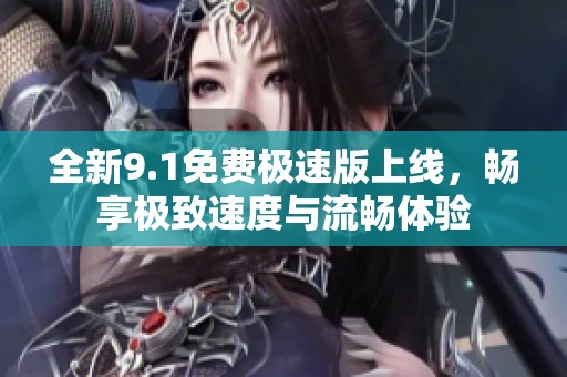 全新9.1免费极速版上线，畅享极致速度与流畅体验