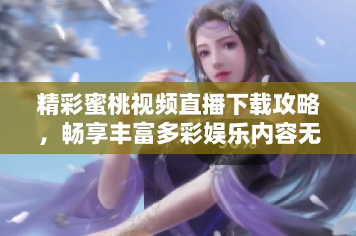 精彩蜜桃视频直播下载攻略，畅享丰富多彩娱乐内容无限乐趣