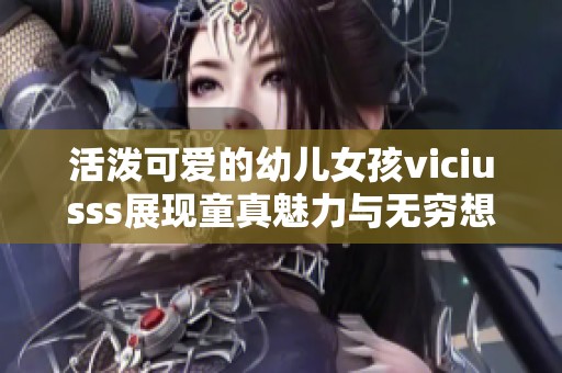 活泼可爱的幼儿女孩viciusss展现童真魅力与无穷想象力