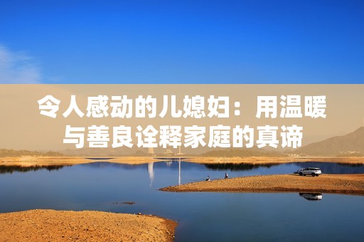 令人感动的儿媳妇：用温暖与善良诠释家庭的真谛