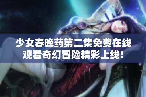 少女春晚药第二集免费在线观看奇幻冒险精彩上线！