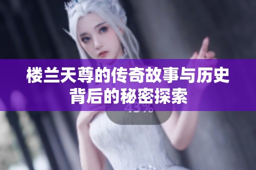 楼兰天尊的传奇故事与历史背后的秘密探索