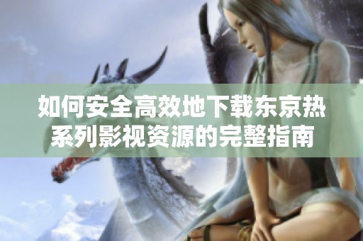 如何安全高效地下载东京热系列影视资源的完整指南