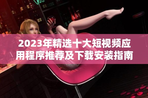2023年精选十大短视频应用程序推荐及下载安装指南