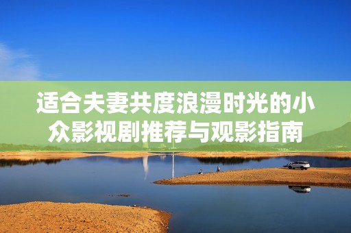 适合夫妻共度浪漫时光的小众影视剧推荐与观影指南