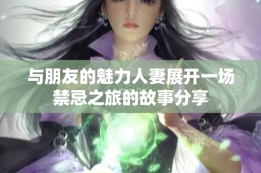 与朋友的魅力人妻展开一场禁忌之旅的故事分享
