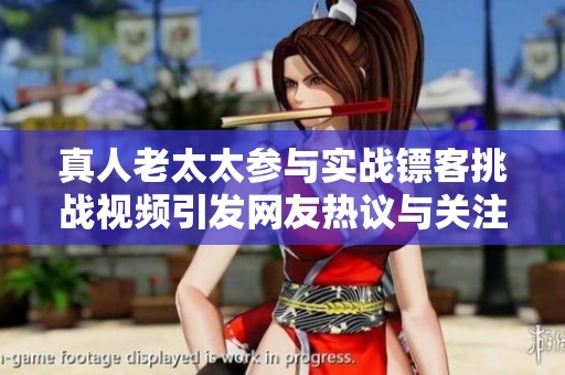真人老太太参与实战镖客挑战视频引发网友热议与关注