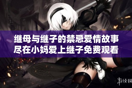 继母与继子的禁忌爱情故事尽在小妈爱上继子免费观看电视剧