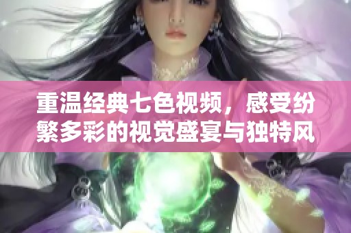 重温经典七色视频，感受纷繁多彩的视觉盛宴与独特风格