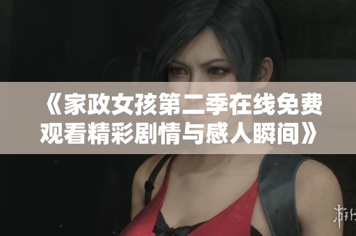 《家政女孩第二季在线免费观看精彩剧情与感人瞬间》