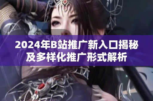 2024年B站推广新入口揭秘及多样化推广形式解析