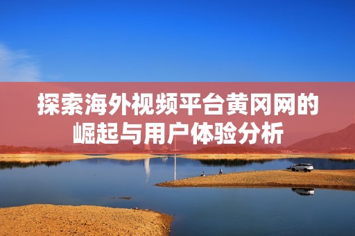 探索海外视频平台黄冈网的崛起与用户体验分析