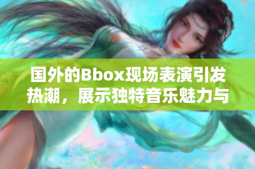 国外的Bbox现场表演引发热潮，展示独特音乐魅力与表演风格