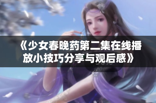 《少女春晚药第二集在线播放小技巧分享与观后感》