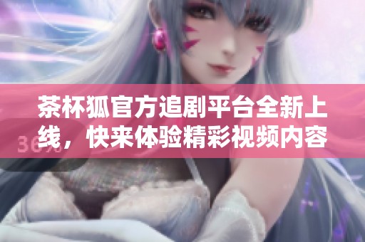 茶杯狐官方追剧平台全新上线，快来体验精彩视频内容！