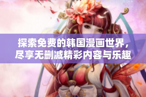 探索免费的韩国漫画世界，尽享无删减精彩内容与乐趣