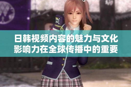 日韩视频内容的魅力与文化影响力在全球传播中的重要性解析
