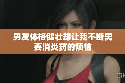 男友体格健壮却让我不断需要消炎药的烦恼