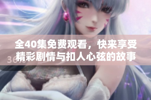 全40集免费观看，快来享受精彩剧情与扣人心弦的故事吧