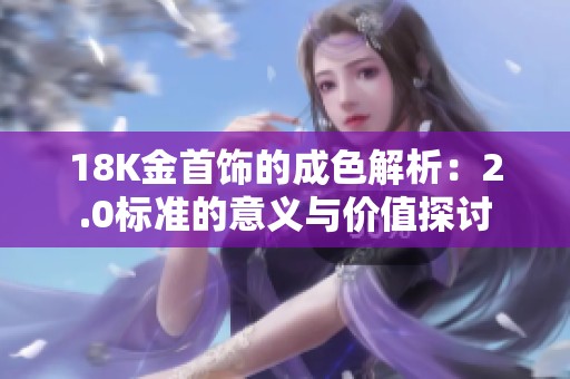 18K金首饰的成色解析：2.0标准的意义与价值探讨