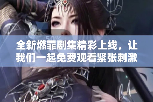 全新燃罪剧集精彩上线，让我们一起免费观看紧张刺激的故事吧