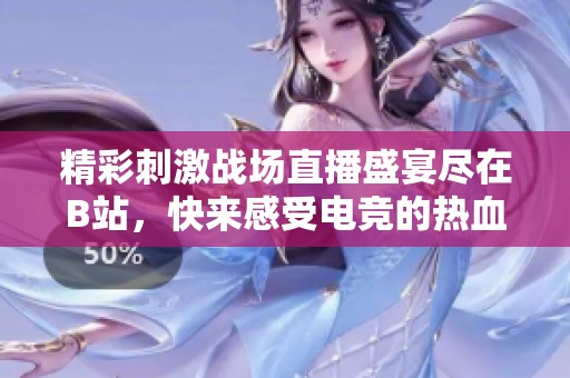 精彩刺激战场直播盛宴尽在B站，快来感受电竞的热血！