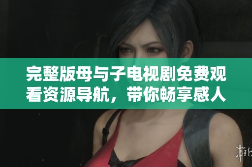 完整版母与子电视剧免费观看资源导航，带你畅享感人故事