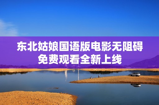 东北姑娘国语版电影无阻碍免费观看全新上线
