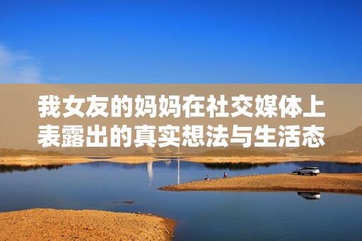 我女友的妈妈在社交媒体上表露出的真实想法与生活态度