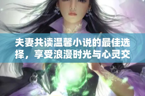 夫妻共读温馨小说的最佳选择，享受浪漫时光与心灵交流
