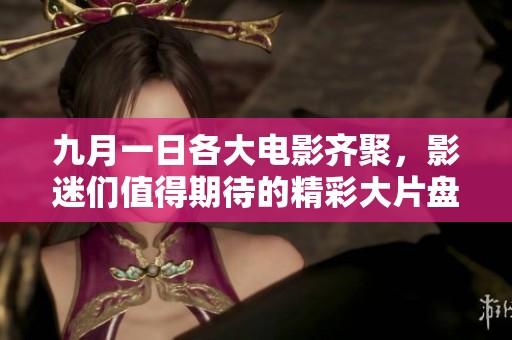 九月一日各大电影齐聚，影迷们值得期待的精彩大片盘点