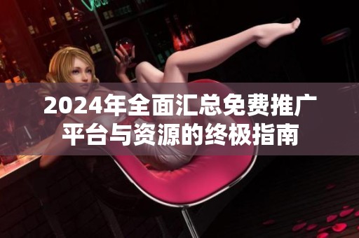 2024年全面汇总免费推广平台与资源的终极指南