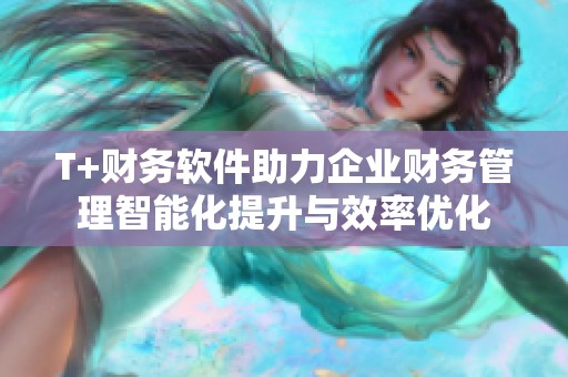 T+财务软件助力企业财务管理智能化提升与效率优化