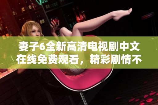 妻子6全新高清电视剧中文在线免费观看，精彩剧情不容错过