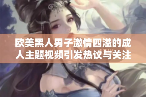 欧美黑人男子激情四溢的成人主题视频引发热议与关注
