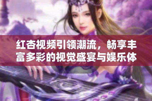 红杏视频引领潮流，畅享丰富多彩的视觉盛宴与娱乐体验