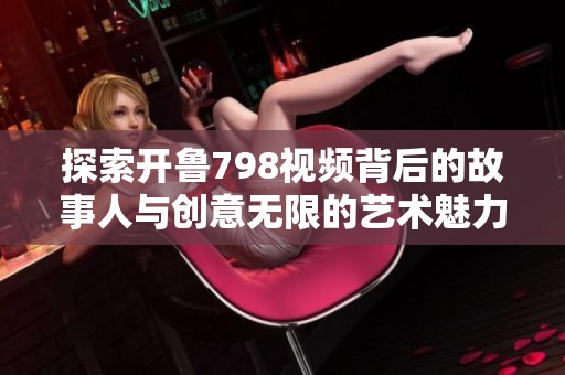 探索开鲁798视频背后的故事人与创意无限的艺术魅力