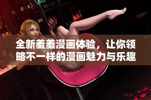 全新羞羞漫画体验，让你领略不一样的漫画魅力与乐趣