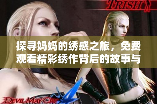 探寻妈妈的绣感之旅，免费观看精彩绣作背后的故事与情感