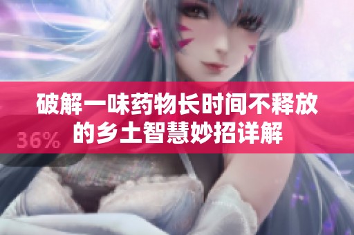 破解一味药物长时间不释放的乡土智慧妙招详解