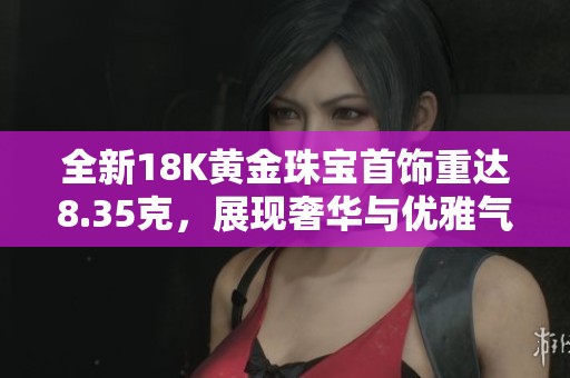 全新18K黄金珠宝首饰重达8.35克，展现奢华与优雅气质