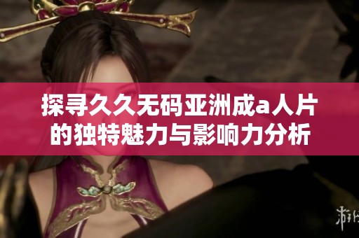 探寻久久无码亚洲成a人片的独特魅力与影响力分析